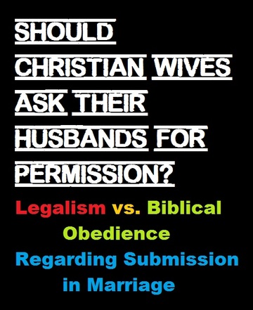 Should Christian Wives ask their Husbands Permission? Legalism vs. Biblical Obedience Regarding Submission in Marriage